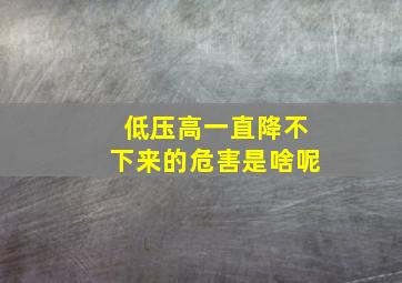 低压高一直降不下来的危害是啥呢