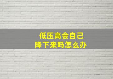 低压高会自己降下来吗怎么办