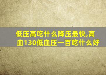 低压高吃什么降压最快,高血130低血压一百吃什么好