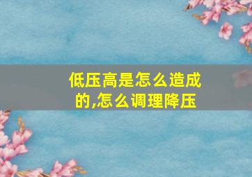 低压高是怎么造成的,怎么调理降压