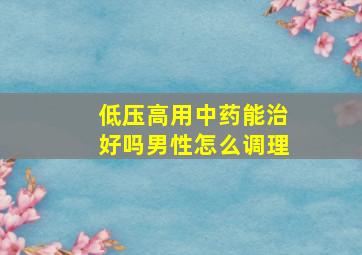 低压高用中药能治好吗男性怎么调理