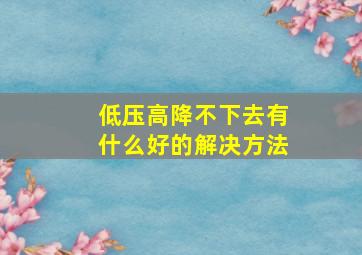 低压高降不下去有什么好的解决方法