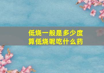 低烧一般是多少度算低烧呢吃什么药