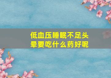 低血压睡眠不足头晕要吃什么药好呢