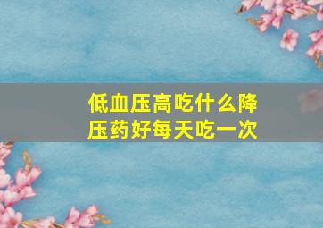 低血压高吃什么降压药好每天吃一次