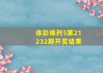 体彩排列5第21232期开奖结果