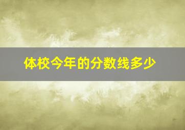 体校今年的分数线多少