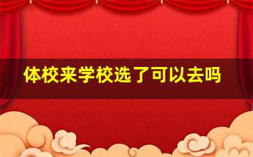 体校来学校选了可以去吗