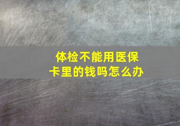 体检不能用医保卡里的钱吗怎么办