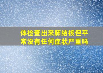 体检查出来肺结核但平常没有任何症状严重吗