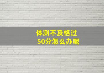 体测不及格过50分怎么办呢