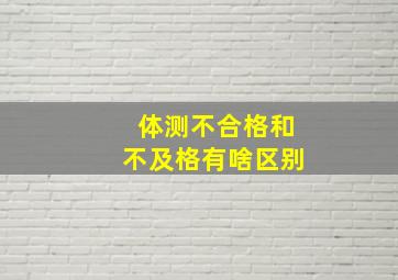 体测不合格和不及格有啥区别