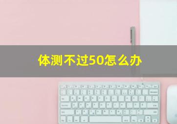 体测不过50怎么办