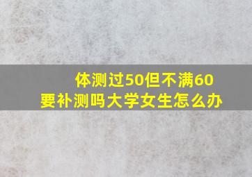 体测过50但不满60要补测吗大学女生怎么办