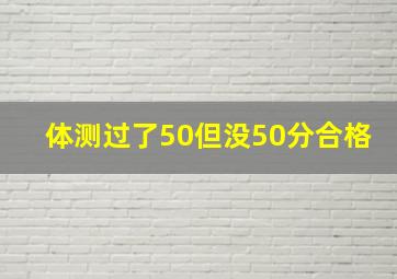 体测过了50但没50分合格