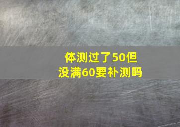 体测过了50但没满60要补测吗