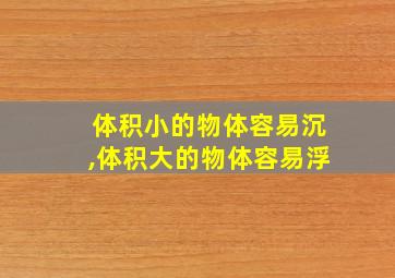 体积小的物体容易沉,体积大的物体容易浮