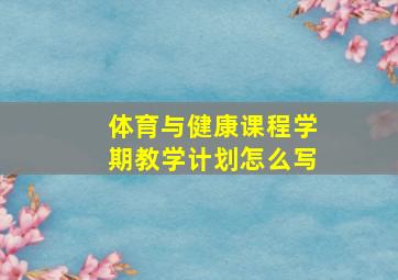 体育与健康课程学期教学计划怎么写