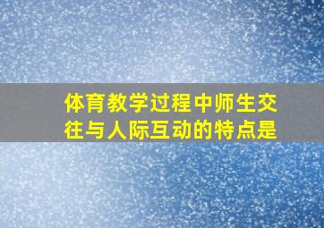 体育教学过程中师生交往与人际互动的特点是