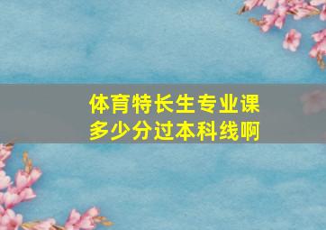 体育特长生专业课多少分过本科线啊