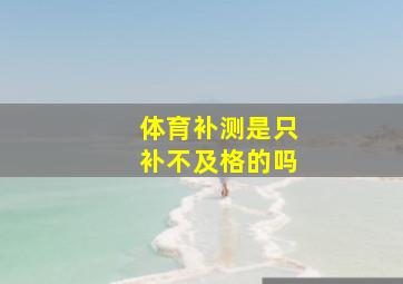 体育补测是只补不及格的吗