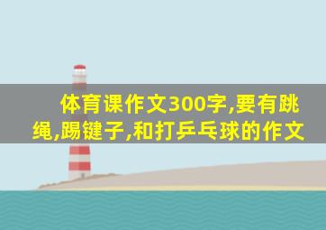 体育课作文300字,要有跳绳,踢键子,和打乒乓球的作文