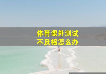 体育课外测试不及格怎么办