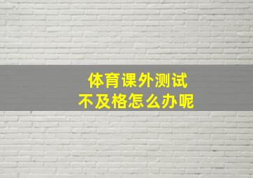 体育课外测试不及格怎么办呢