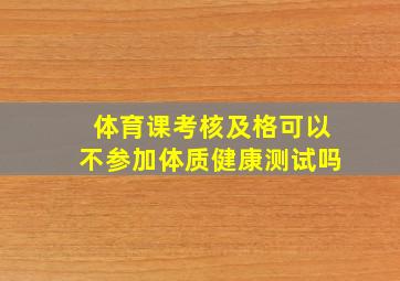 体育课考核及格可以不参加体质健康测试吗