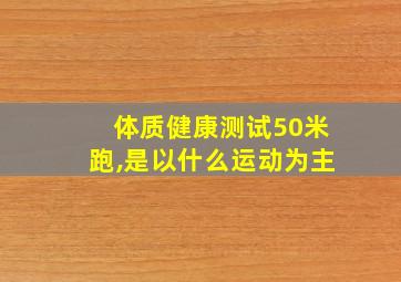 体质健康测试50米跑,是以什么运动为主