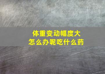 体重变动幅度大怎么办呢吃什么药