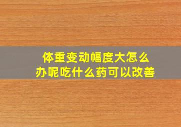 体重变动幅度大怎么办呢吃什么药可以改善