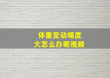 体重变动幅度大怎么办呢视频