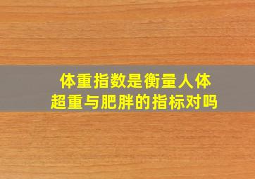 体重指数是衡量人体超重与肥胖的指标对吗