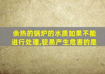 余热的锅炉的水质如果不能进行处理,较易产生危害的是