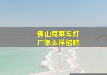 佛山克莱车灯厂怎么样招聘