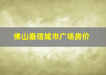 佛山嘉信城市广场房价