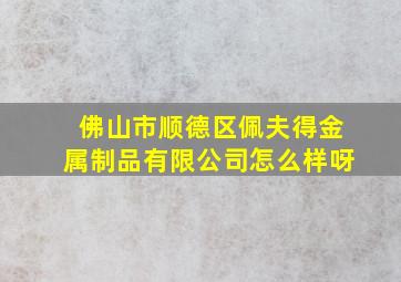 佛山市顺德区佩夫得金属制品有限公司怎么样呀