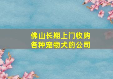 佛山长期上门收购各种宠物犬的公司