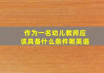 作为一名幼儿教师应该具备什么条件呢英语