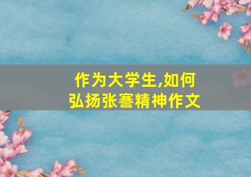 作为大学生,如何弘扬张謇精神作文