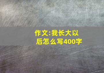 作文:我长大以后怎么写400字