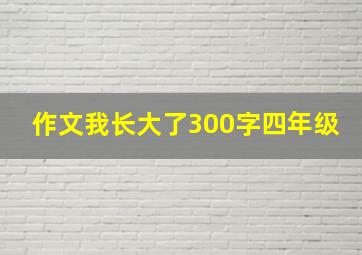 作文我长大了300字四年级