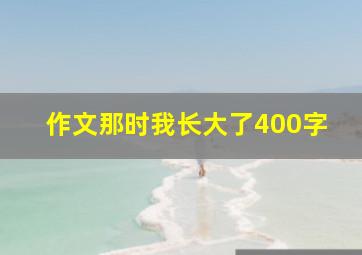 作文那时我长大了400字