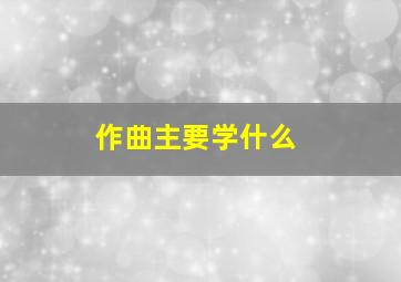 作曲主要学什么