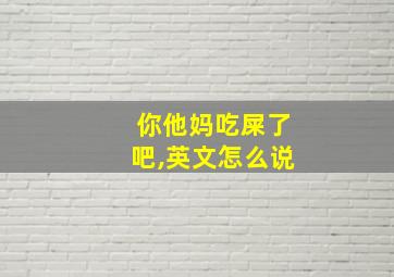 你他妈吃屎了吧,英文怎么说