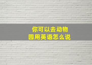 你可以去动物园用英语怎么说