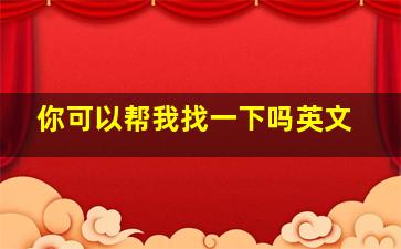 你可以帮我找一下吗英文