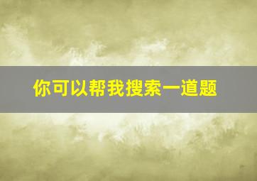 你可以帮我搜索一道题