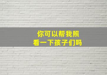 你可以帮我照看一下孩子们吗